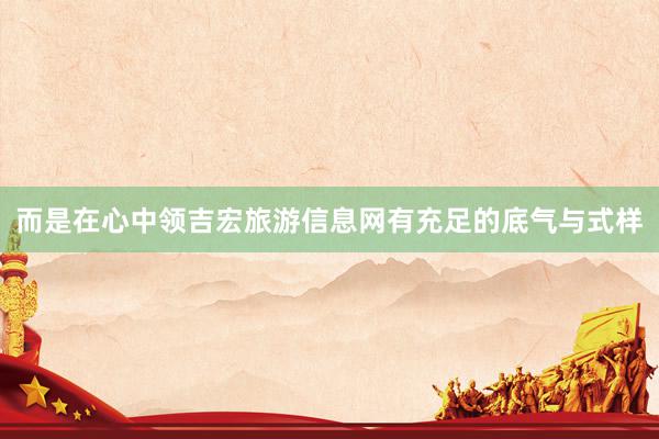 而是在心中领吉宏旅游信息网有充足的底气与式样